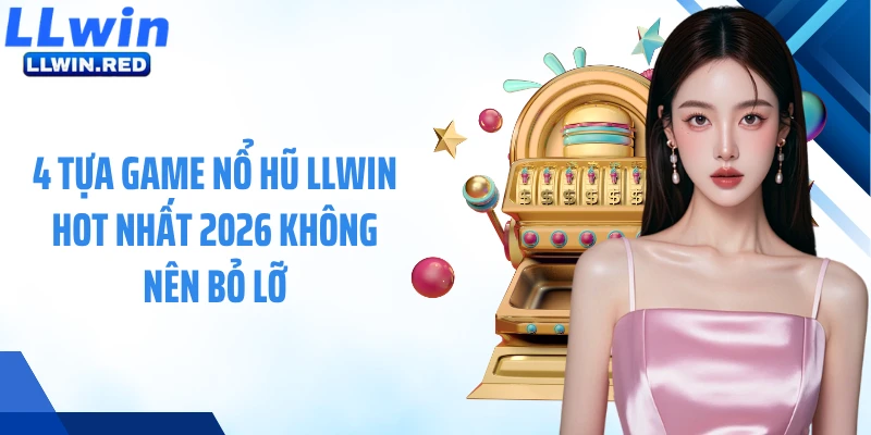LLWIN 4 tựa game nổ hũ LLWIN hot nhất 2026 không nên bỏ lỡ