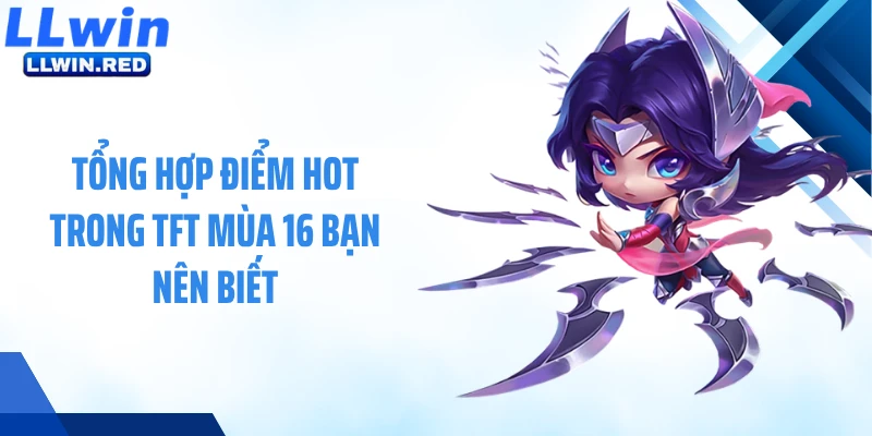 TFT Mùa 16 - Cập Nhật Mới Nhất Tộc Hệ Và Chiến Thuật Đột Phá Tổng hợp điểm hot trong TFT mùa 16 bạn nên biết