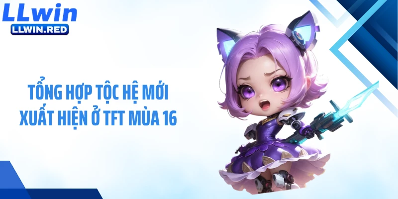 TFT Mùa 16 - Cập Nhật Mới Nhất Tộc Hệ Và Chiến Thuật Đột Phá Tổng hợp tộc hệ mới xuất hiện ở TFT mùa 16